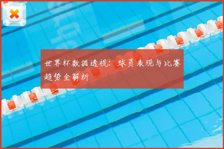世界杯数据透视：球员表现与比赛趋势全解析
