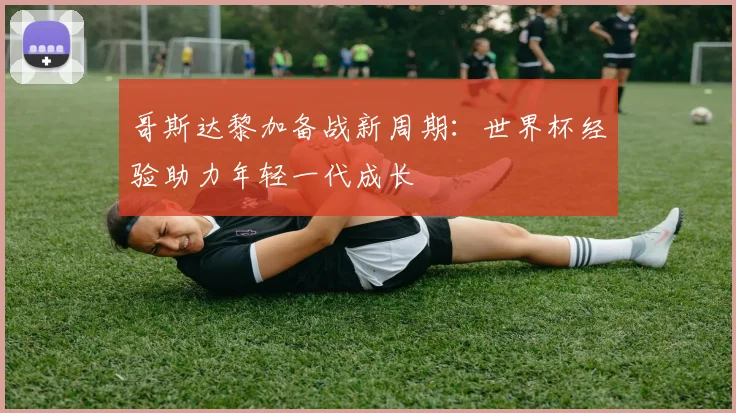 哥斯达黎加备战新周期:世界杯经验助力年轻一代成长