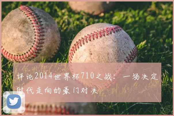 评论2014世界杯710之战:一场决定时代走向的豪门对决