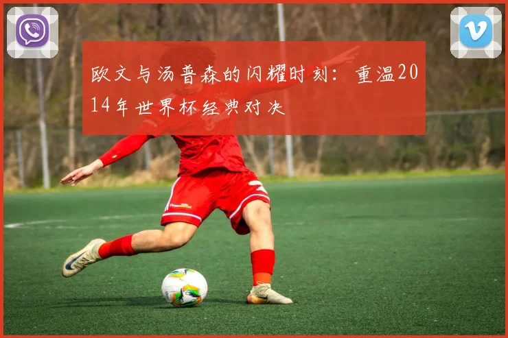欧文与汤普森的闪耀时刻：重温2014年世界杯经典对决