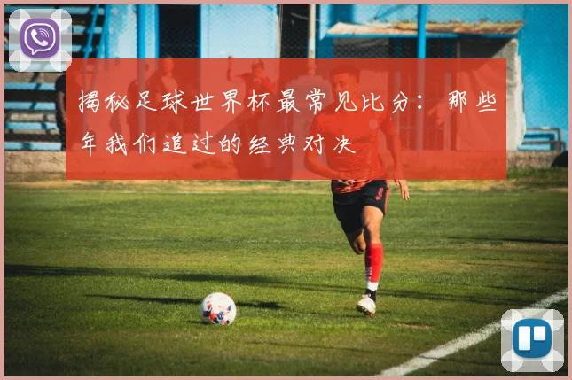 揭秘足球世界杯最常见比分：那些年我们追过的经典对决