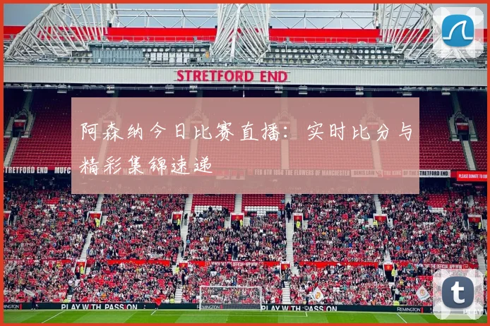 阿森纳今日比赛直播：实时比分与精彩集锦速递