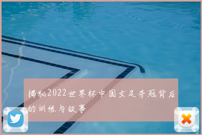揭秘2022世界杯中国女足夺冠背后的训练与故事
