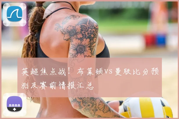 英超焦点战！布莱顿vs曼联比分预测及赛前情报汇总