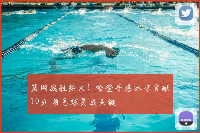 篮网战胜热火！哈登手感冰凉贡献10分 角色球员成关键