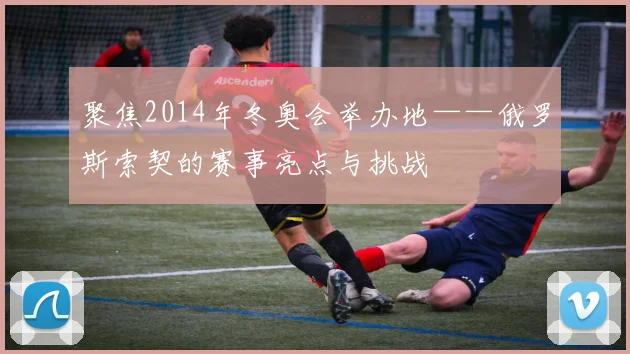 聚焦2014年冬奥会举办地——俄罗斯索契的赛事亮点与挑战