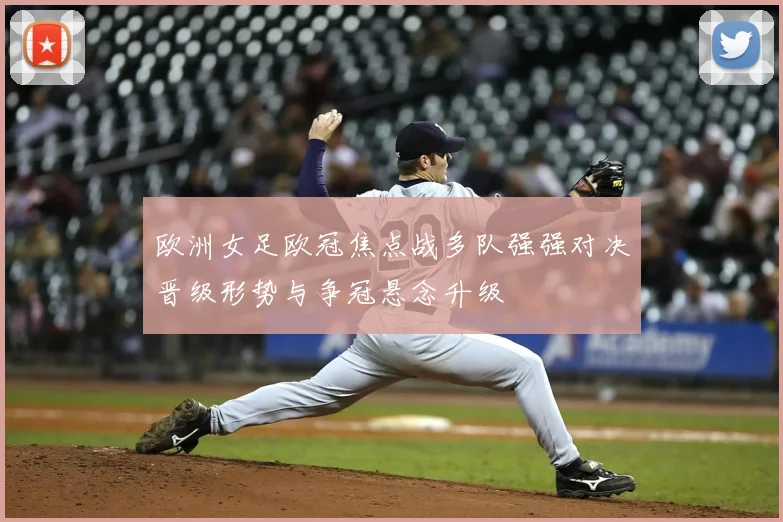 欧洲女足欧冠焦点战多队强强对决晋级形势与争冠悬念升级