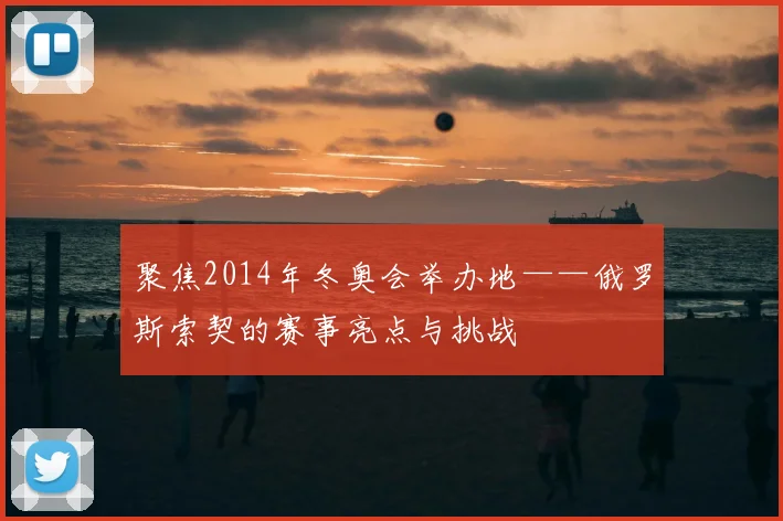 聚焦2014年冬奥会举办地——俄罗斯索契的赛事亮点与挑战