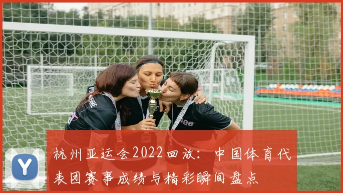杭州亚运会2022回放：中国体育代表团赛事成绩与精彩瞬间盘点