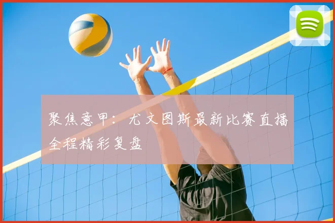 聚焦意甲：尤文图斯最新比赛直播全程精彩复盘