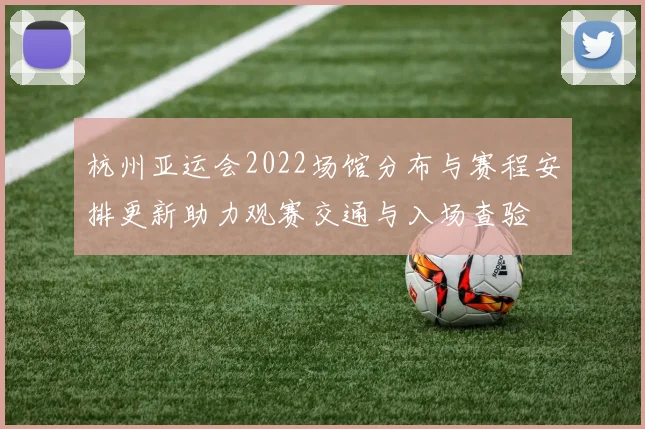 杭州亚运会2022场馆分布与赛程安排更新助力观赛交通与入场查验