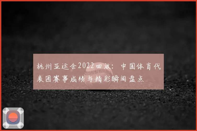 杭州亚运会2022回放：中国体育代表团赛事成绩与精彩瞬间盘点