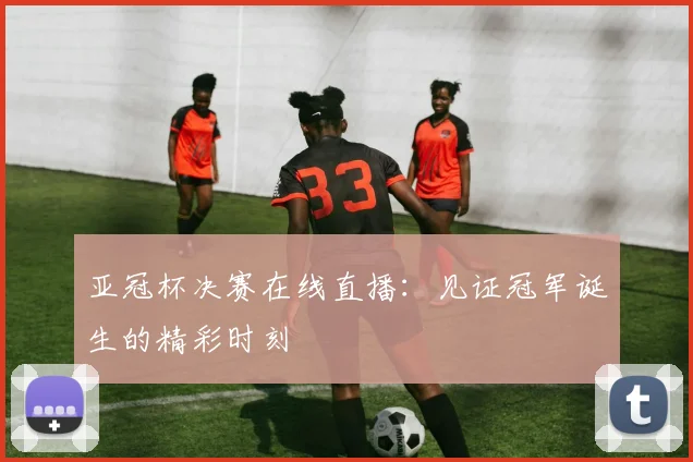 亚冠杯决赛在线直播：见证冠军诞生的精彩时刻