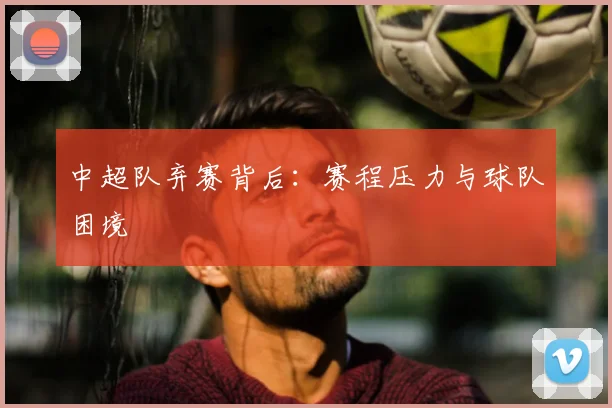 中超队弃赛背后：赛程压力与球队困境