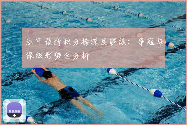 法甲最新积分榜深度解读：争冠与保级形势全分析