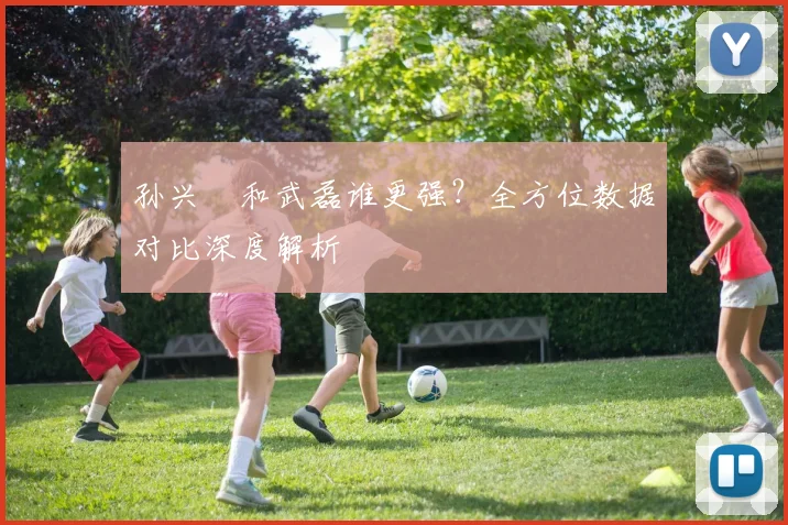 孙兴慜和武磊谁更强？全方位数据对比深度解析