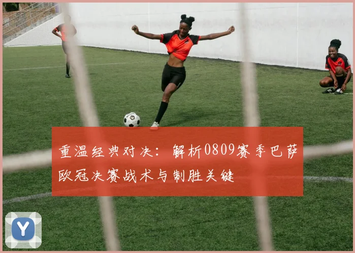 重温经典对决:解析0809赛季巴萨欧冠决赛战术与制胜关键