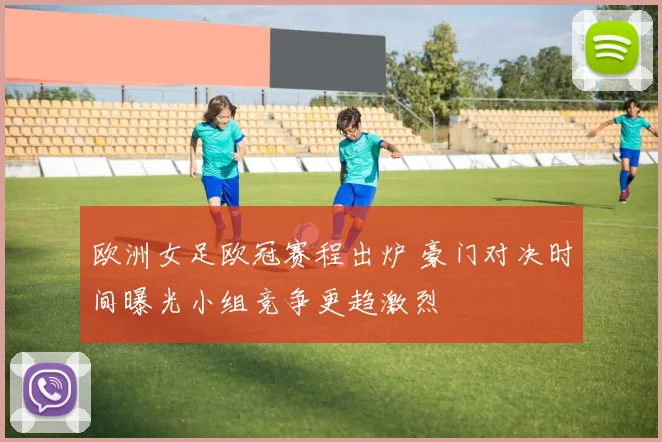 欧洲女足欧冠赛程出炉 豪门对决时间曝光小组竞争更趋激烈